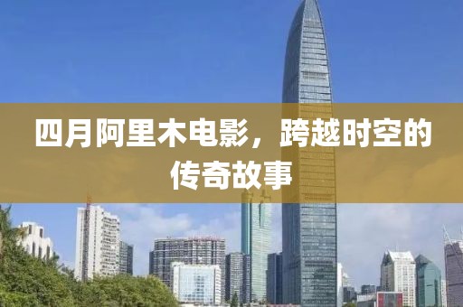 四月阿里木电影，跨越时空的传奇故事