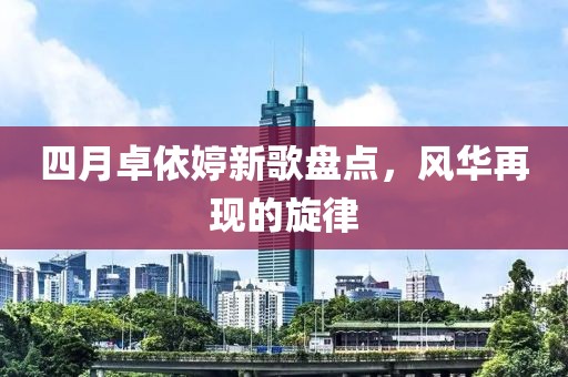 四月卓依婷新歌盘点，风华再现的旋律