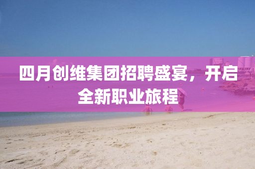 四月创维集团招聘盛宴，开启全新职业旅程