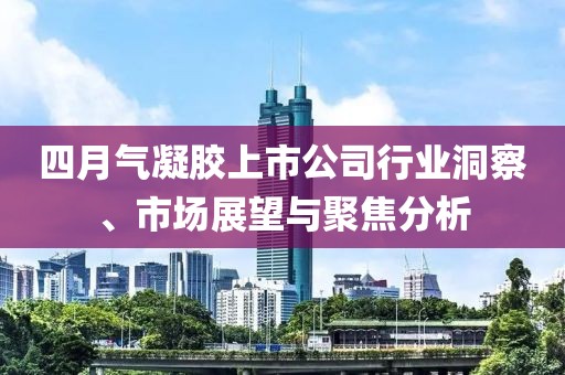 四月气凝胶上市公司行业洞察、市场展望与聚焦分析