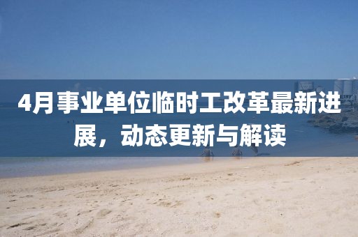 4月事业单位临时工改革最新进展，动态更新与解读