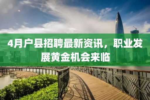 4月户县招聘最新资讯，职业发展黄金机会来临