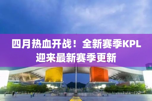 四月热血开战！全新赛季KPL迎来最新赛季更新