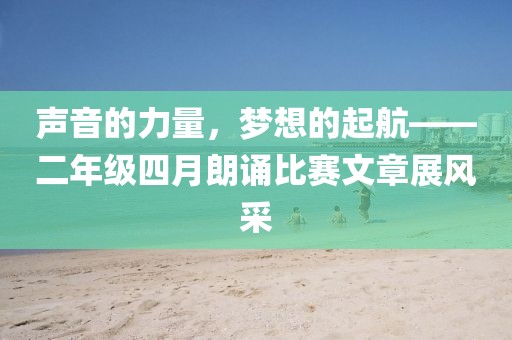 声音的力量，梦想的起航——二年级四月朗诵比赛文章展风采