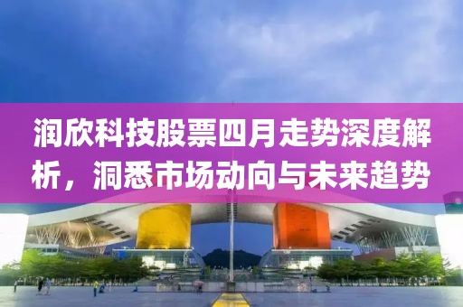 润欣科技股票四月走势深度解析，洞悉市场动向与未来趋势