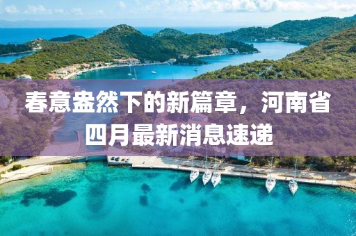 春意盎然下的新篇章，河南省四月最新消息速递