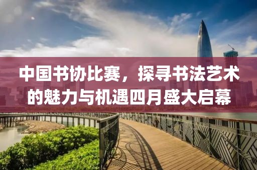 中国书协比赛，探寻书法艺术的魅力与机遇四月盛大启幕