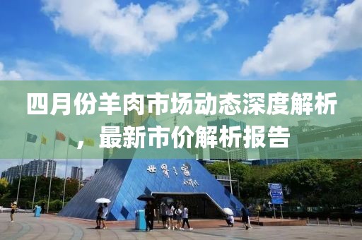 四月份羊肉市场动态深度解析，最新市价解析报告