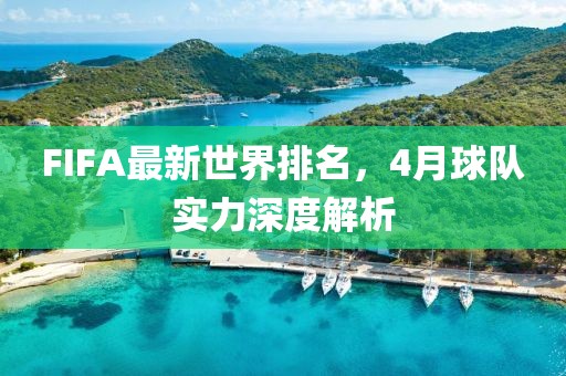 FIFA最新世界排名，4月球队实力深度解析
