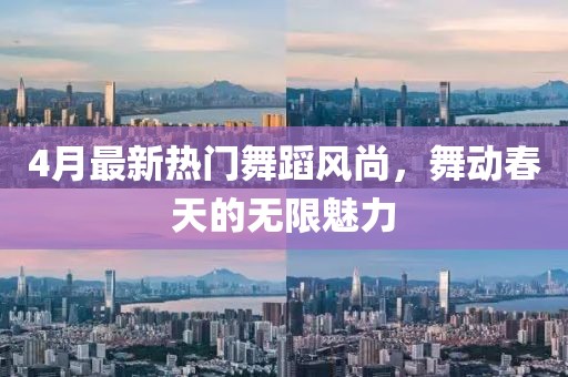 4月最新热门舞蹈风尚，舞动春天的无限魅力