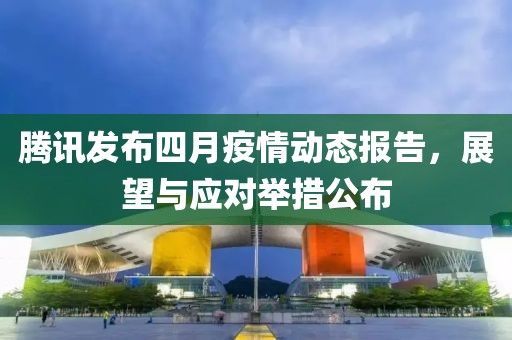 腾讯发布四月疫情动态报告，展望与应对举措公布