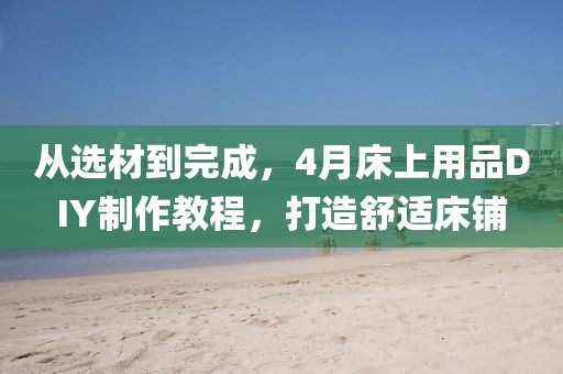 从选材到完成，4月床上用品DIY制作教程，打造舒适床铺