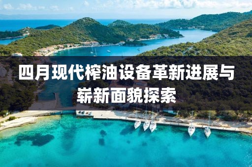 四月现代榨油设备革新进展与崭新面貌探索