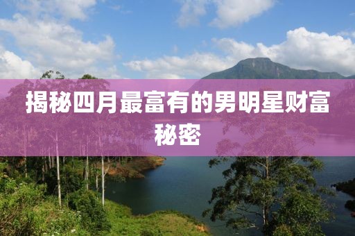 揭秘四月最富有的男明星财富秘密