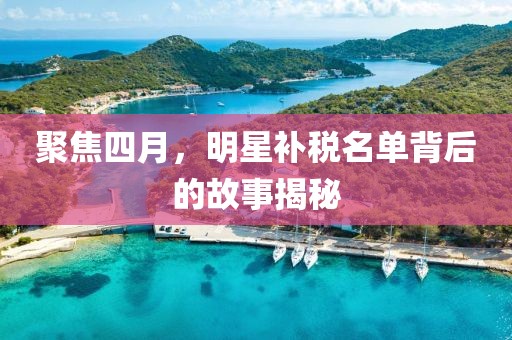 聚焦四月，明星补税名单背后的故事揭秘