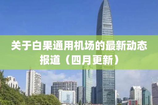 关于白果通用机场的最新动态报道（四月更新）