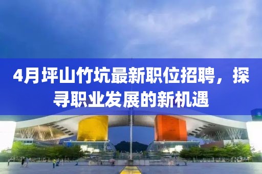 4月坪山竹坑最新职位招聘，探寻职业发展的新机遇