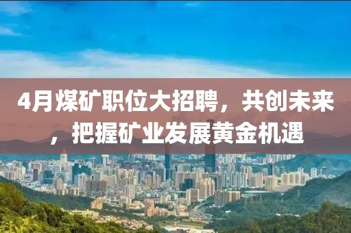 4月煤矿职位大招聘，共创未来，把握矿业发展黄金机遇