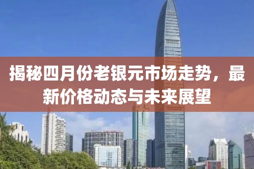 揭秘四月份老银元市场走势，最新价格动态与未来展望