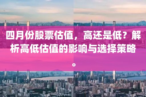 四月份股票估值，高还是低？解析高低估值的影响与选择策略。