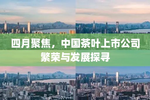 四月聚焦，中国茶叶上市公司繁荣与发展探寻