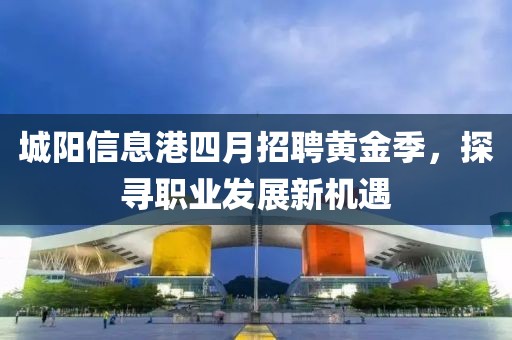 城阳信息港四月招聘黄金季，探寻职业发展新机遇