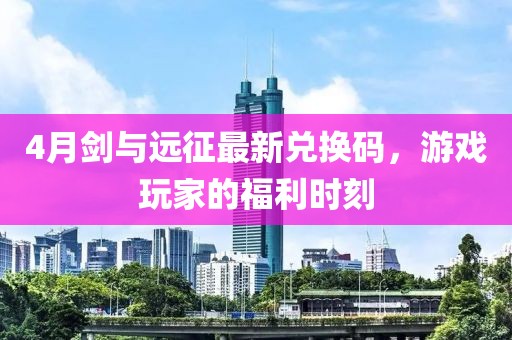4月剑与远征最新兑换码，游戏玩家的福利时刻