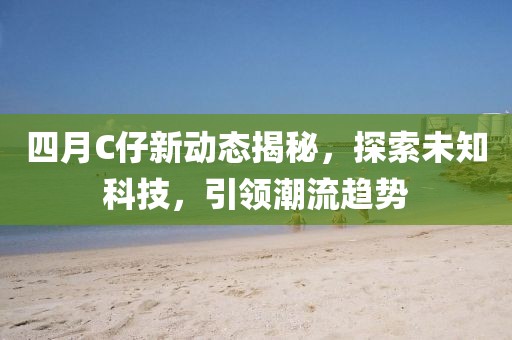 四月C仔新动态揭秘，探索未知科技，引领潮流趋势