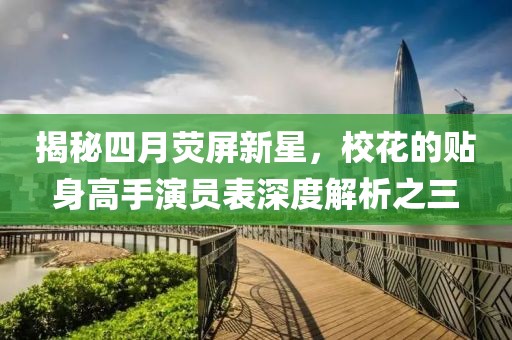 揭秘四月荧屏新星，校花的贴身高手演员表深度解析之三