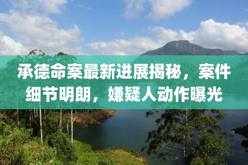 承德命案最新进展揭秘，案件细节明朗，嫌疑人动作曝光