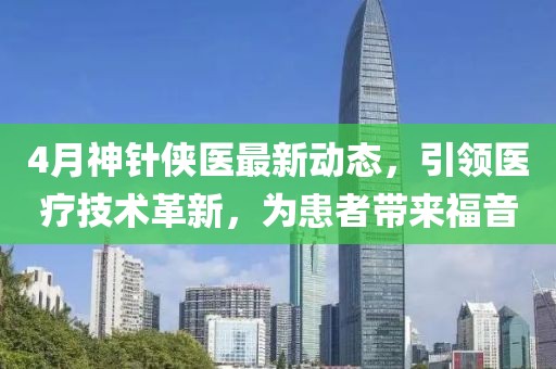 4月神针侠医最新动态，引领医疗技术革新，为患者带来福音