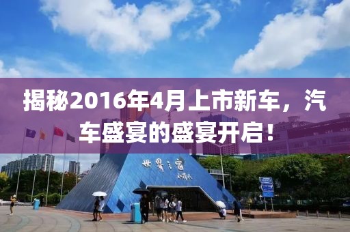 揭秘2016年4月上市新车，汽车盛宴的盛宴开启！