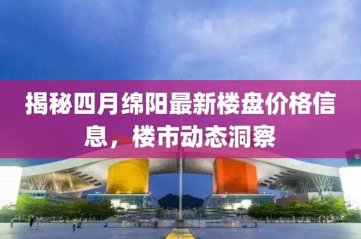 揭秘四月绵阳最新楼盘价格信息，楼市动态洞察