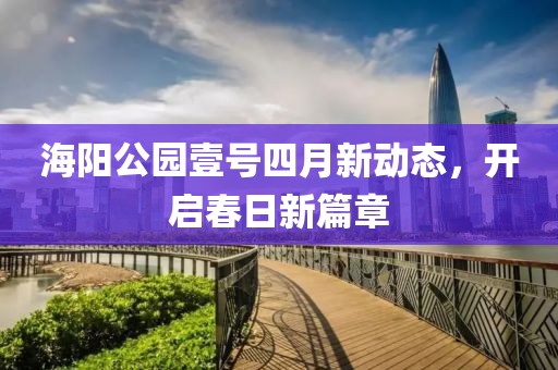 海阳公园壹号四月新动态，开启春日新篇章