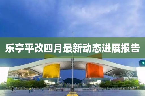 乐亭平改四月最新动态进展报告