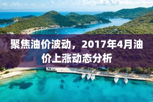 聚焦油价波动，2017年4月油价上涨动态分析