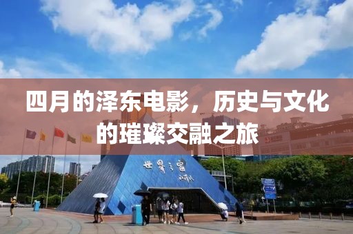 四月的泽东电影，历史与文化的璀璨交融之旅