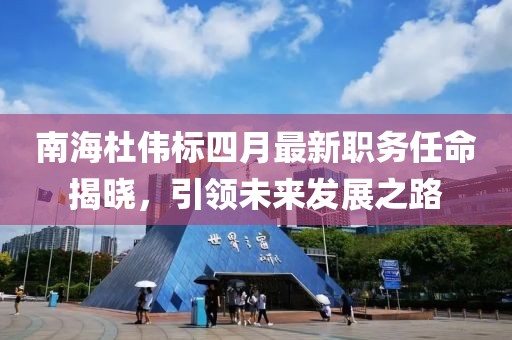 南海杜伟标四月最新职务任命揭晓，引领未来发展之路