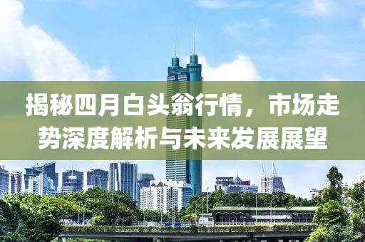 揭秘四月白头翁行情，市场走势深度解析与未来发展展望