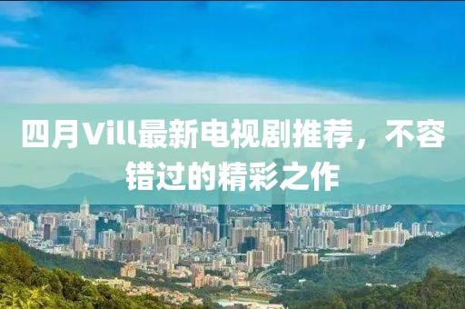 四月Vill最新电视剧推荐，不容错过的精彩之作