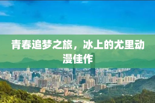青春追梦之旅，冰上的尤里动漫佳作
