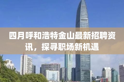 四月呼和浩特金山最新招聘资讯，探寻职场新机遇