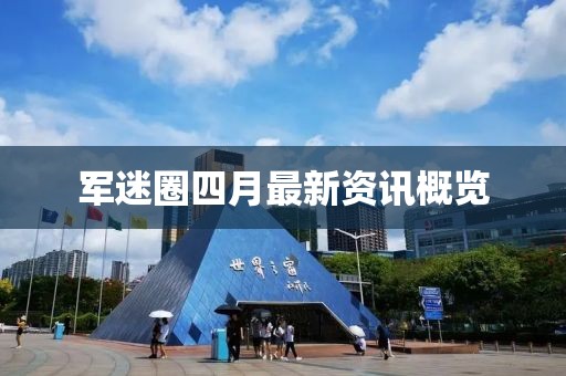 军迷圈四月最新资讯概览