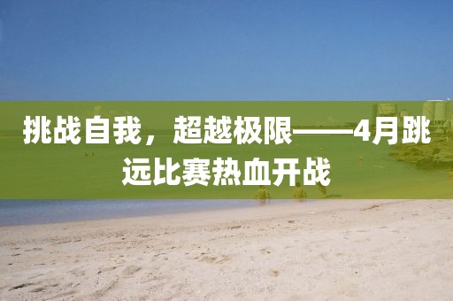 挑战自我，超越极限——4月跳远比赛热血开战