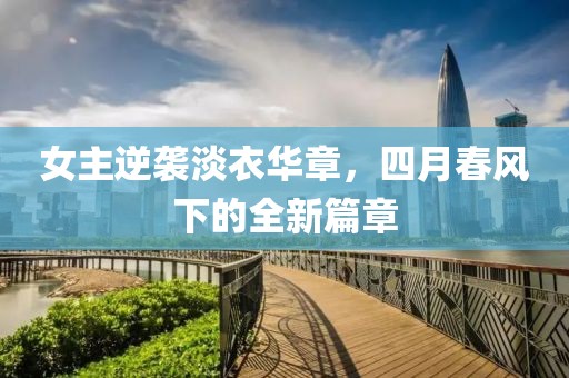 女主逆袭淡衣华章，四月春风下的全新篇章