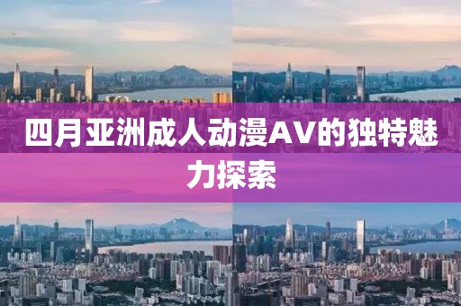 四月亚洲成人动漫AV的独特魅力探索