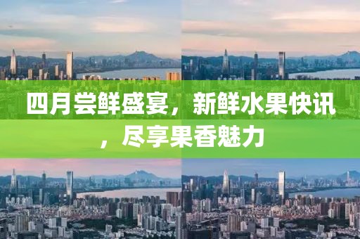 四月尝鲜盛宴，新鲜水果快讯，尽享果香魅力