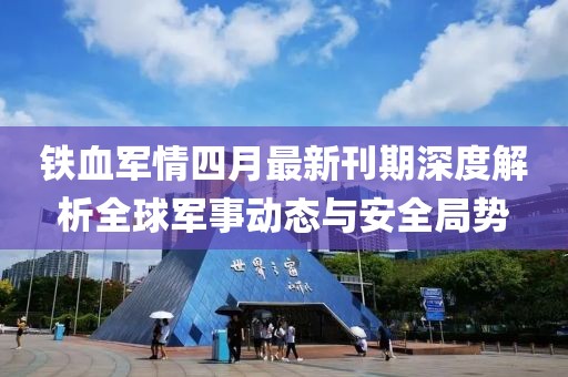 铁血军情四月最新刊期深度解析全球军事动态与安全局势