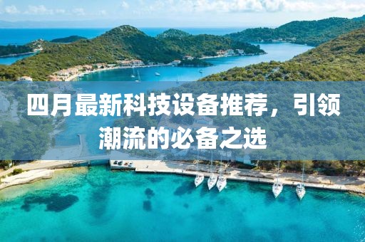 四月最新科技设备推荐，引领潮流的必备之选