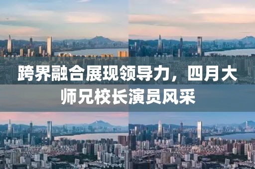 跨界融合展现领导力，四月大师兄校长演员风采